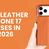Best Leather iPhone 17 Cases in 2026 That Look Better With Age