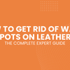 How to Get Rid of Water Spots on Leather: The Complete Expert Guide