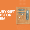 9 Luxury Gift Ideas for Him That Will Truly Feel Special