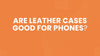 Are Leather Cases Good for Phones What Most Buyers Miss