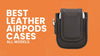 Best Leather AirPods Cases that provide Stylish Solutions for Superior Durability