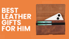 Leather Gifts for Him That Feel Personal, Practical, and Impossible to Forget