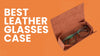 Best Leather Glasses Case Ultimate Shop Now Confident Choice