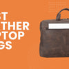 Exclusive Picks of Best Leather Laptop Bags for Smart Professionals