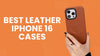 Best Leather iPhone 16 Cases Worth Buying Before You Upgrade