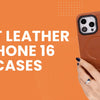 Best Leather iPhone 16 Cases Worth Buying Before You Upgrade