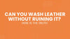 Can You Wash Leather Without Ruining It? Here Is The Truth