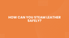 Expert Care Tips on How Can You Steam Leather Safely?