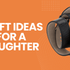 7 Heartwarming Gift Ideas for a Daughter Made With Love
