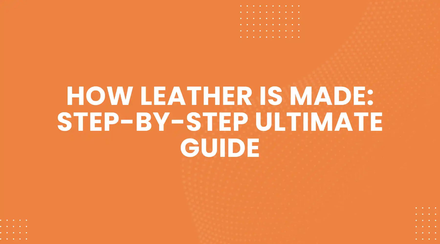 How Leather Is Made: Step-by-Step Ultimate Guide