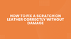 Expert Advice on How to Fix a Scratch on Leather Correctly Without Damage