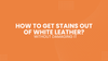 How to Get Stains Out of White Leather Without Damaging It