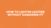 How to Lighten Leather Without Damaging It