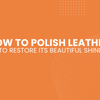 How to Polish Leather to Restore Its Beautiful Shine