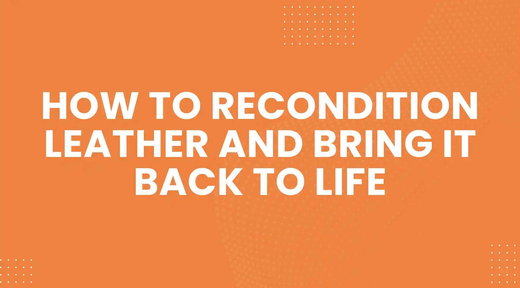 How to Recondition Leather and Bring It Back to Life