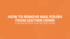 How to Remove Nail Polish from Leather Using 9 Proven Methods That Actually Work