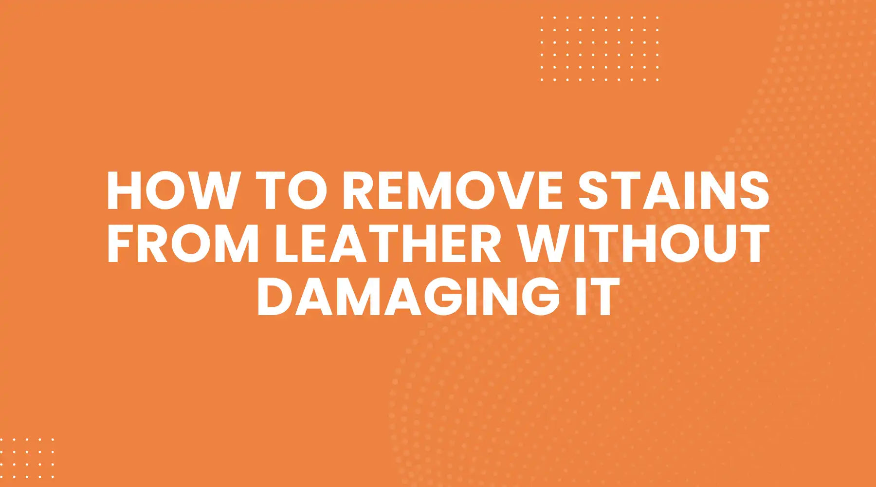 How to Remove Stains from Leather Without Damaging It