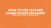 How to Use Leather Conditioner on Bags and Keep Them Looking New