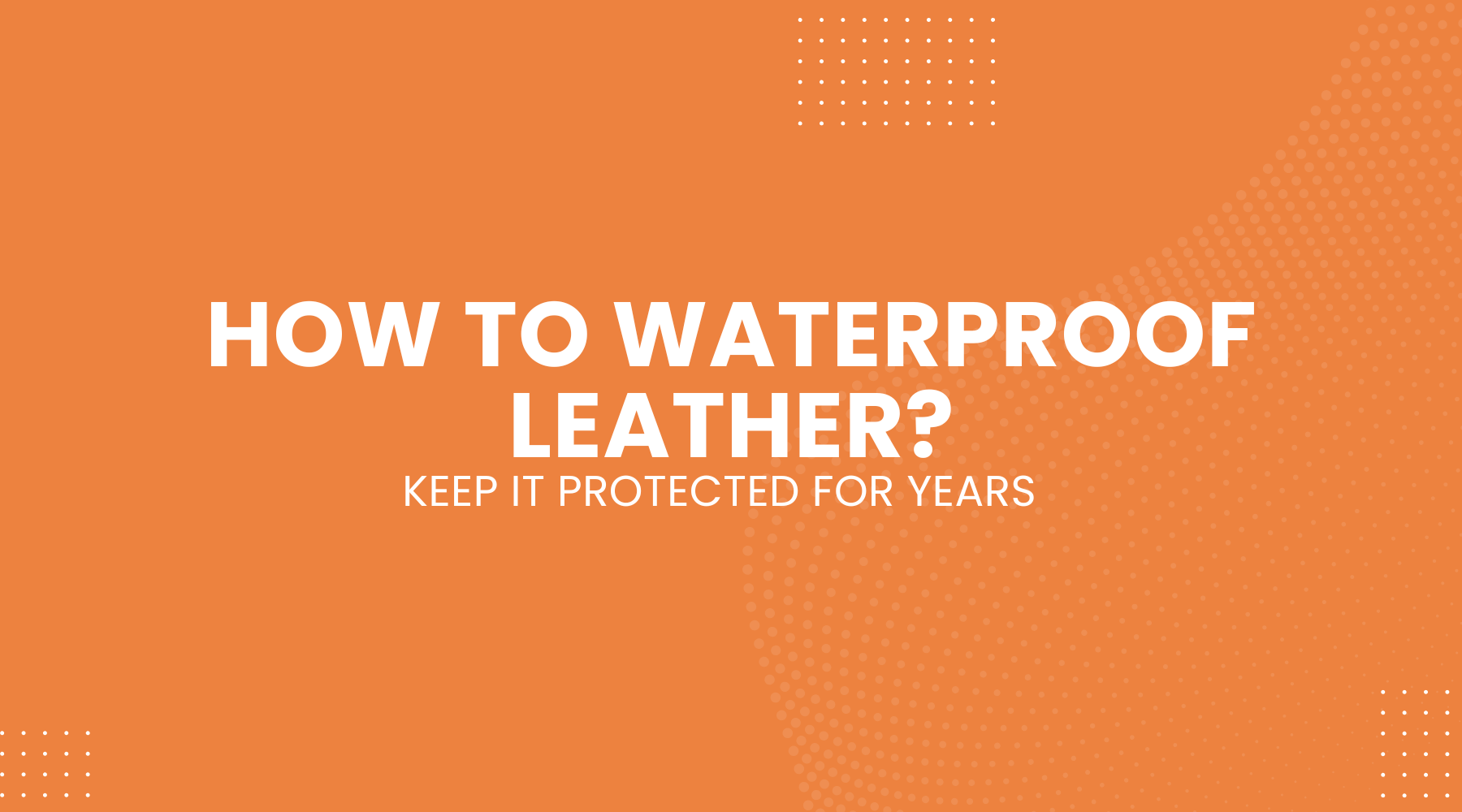 How to Waterproof Leather and Keep It Protected for Years